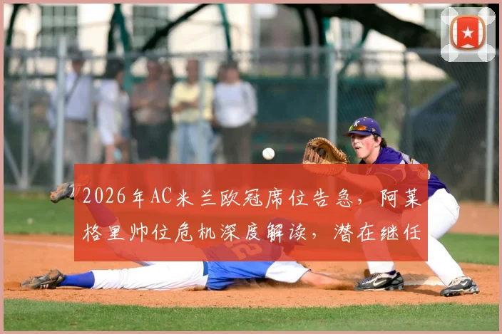 2026年AC米兰欧冠席位告急,阿莱格里帅位危机深度解读,潜在继任者分析