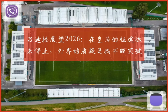 吕迪格展望2026：在皇马的征途远未停止，外界的质疑是我不断突破的燃料