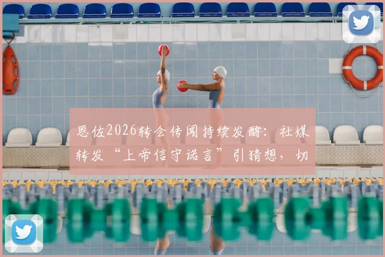 恩佐2026转会传闻持续发酵:社媒转发“上帝信守诺言”引猜想,切尔西中场未来去向深度分析