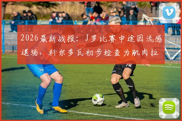 2026最新战报：J罗比赛中途因流感退场，科尔多瓦初步检查为肌肉拉伤，伤情影响分析