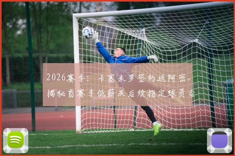 2026赛季:卡塞米罗签约迈阿密,揭秘首赛季低薪及后续指定球员合同细节,看豪门引援策略