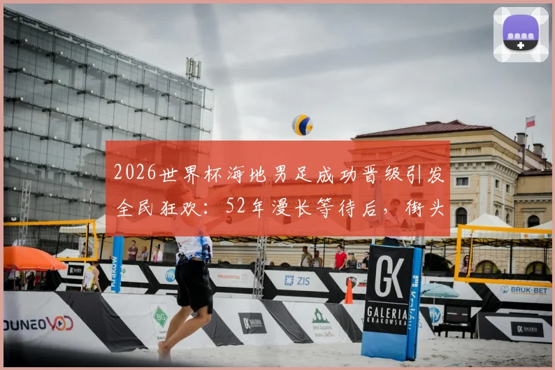 2026世界杯海地男足成功晋级引发全民狂欢：52年漫长等待后，街头庆祝盛况背后的足球崛起之路
