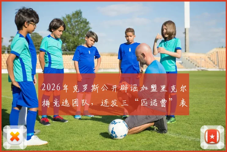2026年克罗斯公开辟谣加盟里克尔梅竞选团队，连发三“匹诺曹”表情澄清始末详情