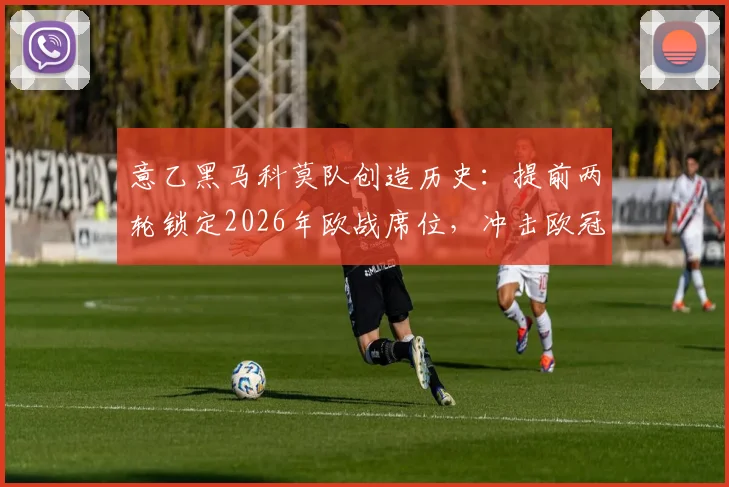 意乙黑马科莫队创造历史：提前两轮锁定2026年欧战席位，冲击欧冠需看最后两轮