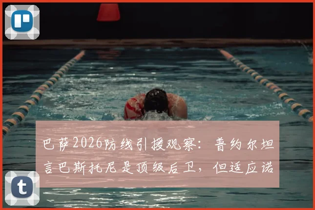 巴萨2026防线引援观察:普约尔坦言巴斯托尼是顶级后卫,但适应诺坎普体系面临三大挑战