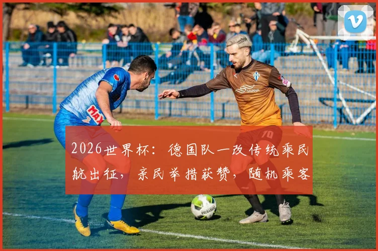 2026世界杯:德国队一改传统乘民航出征,亲民举措获赞,随机乘客获赠球员版球衣