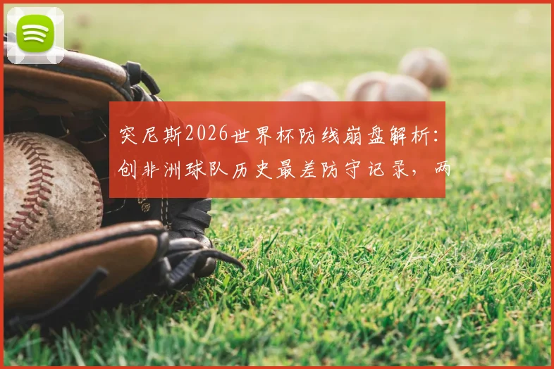 突尼斯2026世界杯防线崩盘解析:创非洲球队历史最差防守记录,两轮狂丢8球原因深度探讨
