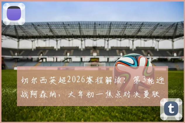 切尔西英超2026赛程解读:第3轮迎战阿森纳,大年初一焦点对决曼联
