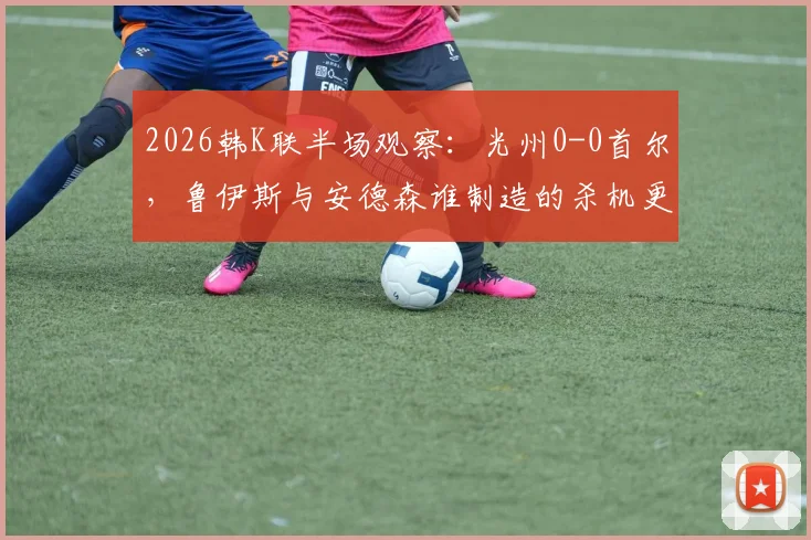 2026韩K联半场观察:光州0-0首尔,鲁伊斯与安德森谁制造的杀机更致命?