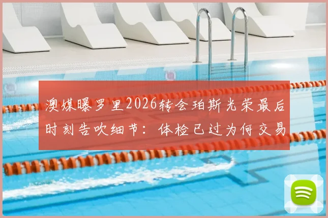 澳媒曝罗里2026转会珀斯光荣最后时刻告吹细节：体检已过为何交易仍失败？
