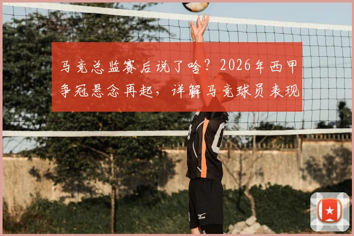 马竞总监赛后说了啥？2026年西甲争冠悬念再起，详解马竞球员表现与巴萨争冠前景