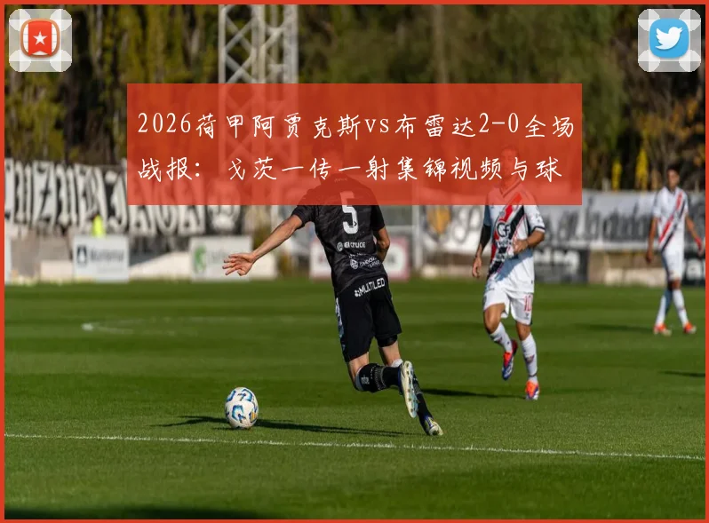 2026荷甲阿贾克斯vs布雷达2-0全场战报:戈茨一传一射集锦视频与球队最新积分排名分析