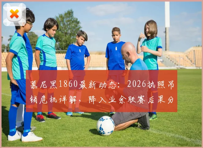 慕尼黑1860最新动态：2026执照吊销危机详解，降入业余联赛后果分析，附俱乐部历史与拜仁对比