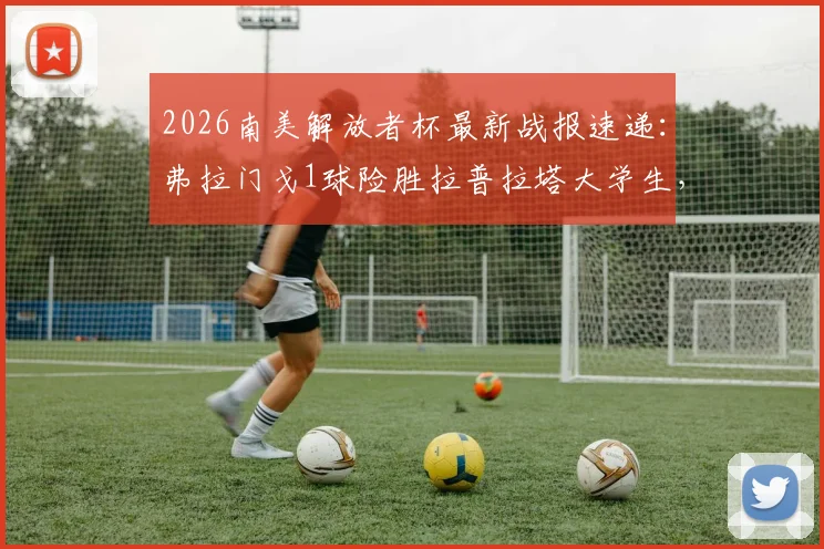 2026南美解放者杯最新战报速递:弗拉门戈1球险胜拉普拉塔大学生,佩德罗破门关键球晋级下一轮
