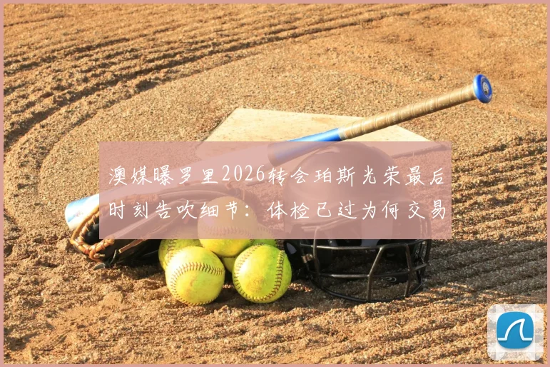 澳媒曝罗里2026转会珀斯光荣最后时刻告吹细节:体检已过为何交易仍失败?