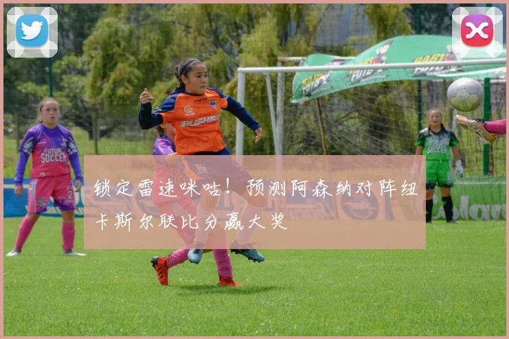 锁定雷速咪咕!预测阿森纳对阵纽卡斯尔联比分赢大奖