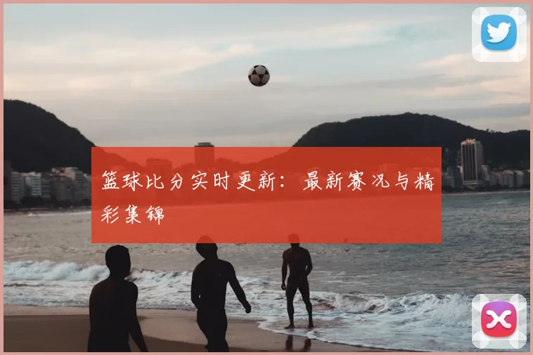 篮球比分实时更新:最新赛况与精彩集锦