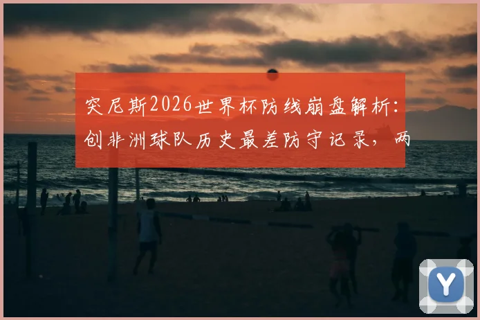 突尼斯2026世界杯防线崩盘解析：创非洲球队历史最差防守记录，两轮狂丢8球原因深度探讨