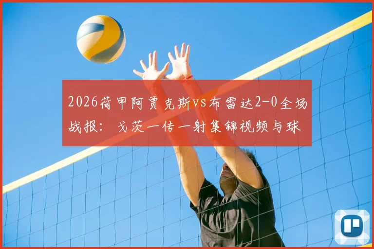 2026荷甲阿贾克斯vs布雷达2-0全场战报：戈茨一传一射集锦视频与球队最新积分排名分析