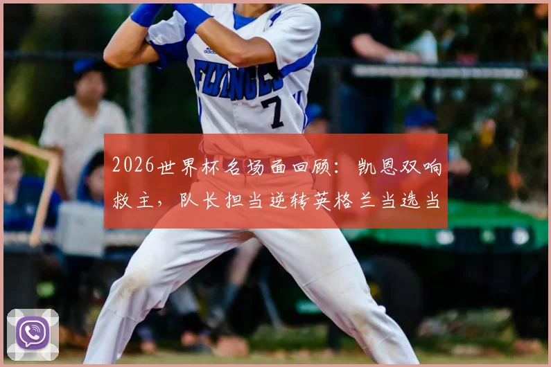 2026世界杯名场面回顾:凯恩双响救主,队长担当逆转英格兰当选当日之星