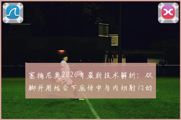 塞梅尼奥2026年最新技术解析:双脚并用结合下底传中与内切射门的实战训练方法