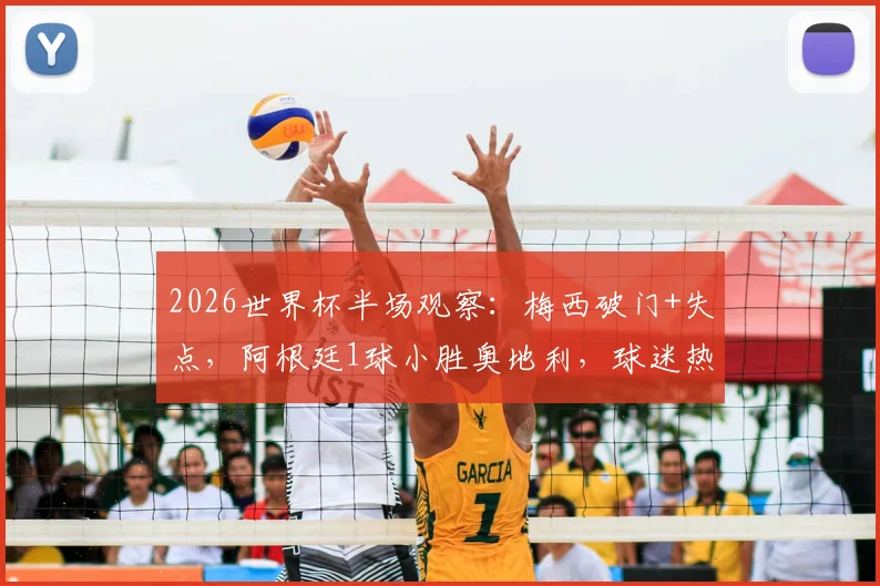 2026世界杯半场观察：梅西破门+失点，阿根廷1球小胜奥地利，球迷热议三大焦点