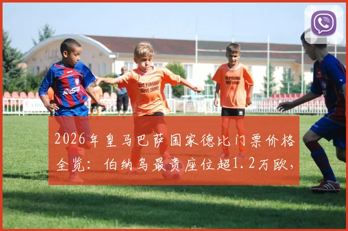 2026年皇马巴萨国家德比门票价格全览:伯纳乌最贵座位超1.2万欧,附官方票务预订与VIP包厢购买攻略