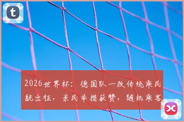 2026世界杯：德国队一改传统乘民航出征，亲民举措获赞，随机乘客获赠球员版球衣