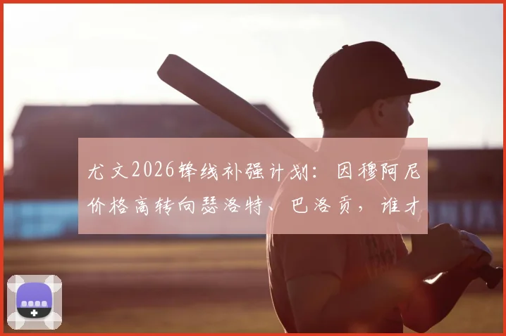 尤文2026锋线补强计划:因穆阿尼价格高转向瑟洛特、巴洛贡,谁才是更优性价比之选?