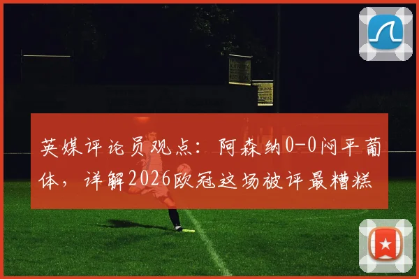 英媒评论员观点：阿森纳0-0闷平葡体，详解2026欧冠这场被评最糟糕对决的原因与影响