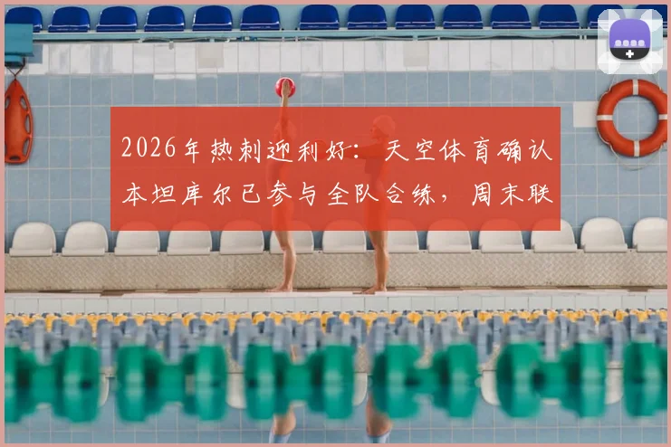 2026年热刺迎利好：天空体育确认本坦库尔已参与全队合练，周末联赛对阵布莱顿有望正式复出