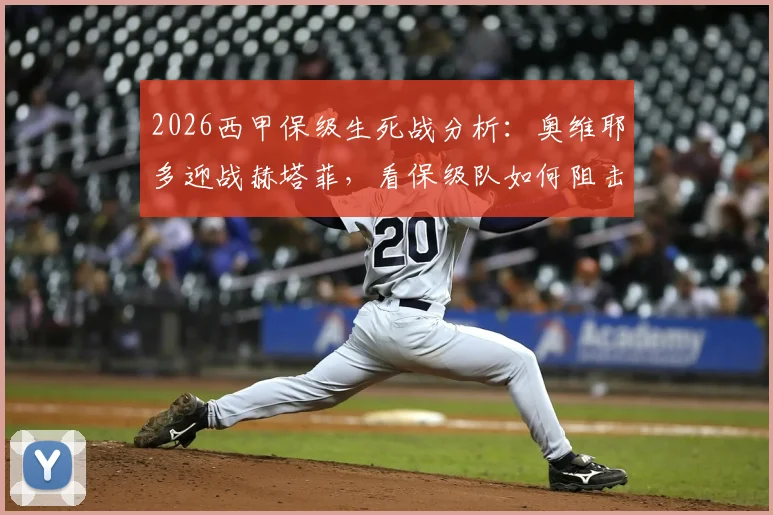 2026西甲保级生死战分析：奥维耶多迎战赫塔菲，看保级队如何阻击欧战竞争者，附近期战绩与交锋解读