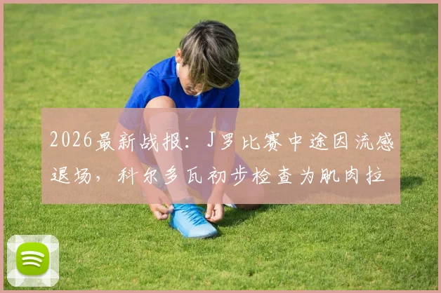 2026最新战报:J罗比赛中途因流感退场,科尔多瓦初步检查为肌肉拉伤,伤情影响分析