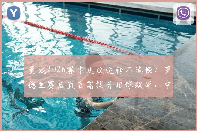 曼城2026赛季进攻运转不流畅？罗德里赛后直言需提升进球效率，中场核心点出关键问题