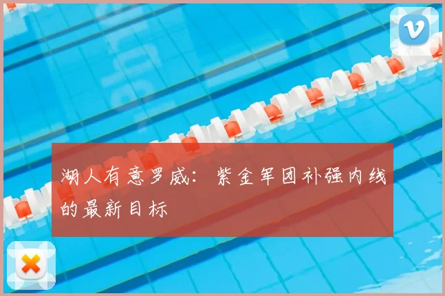 湖人有意罗威:紫金军团补强内线的最新目标