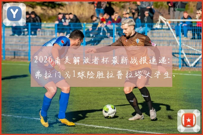 2026南美解放者杯最新战报速递:弗拉门戈1球险胜拉普拉塔大学生,佩德罗破门关键球晋级下一轮