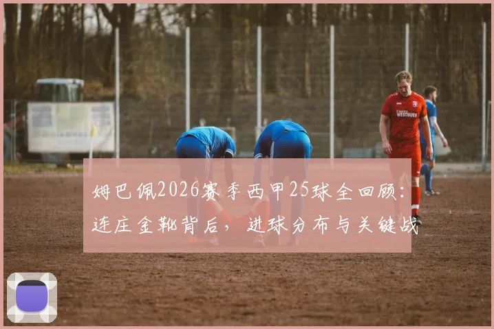 姆巴佩2026赛季西甲25球全回顾：连庄金靴背后，进球分布与关键战解析