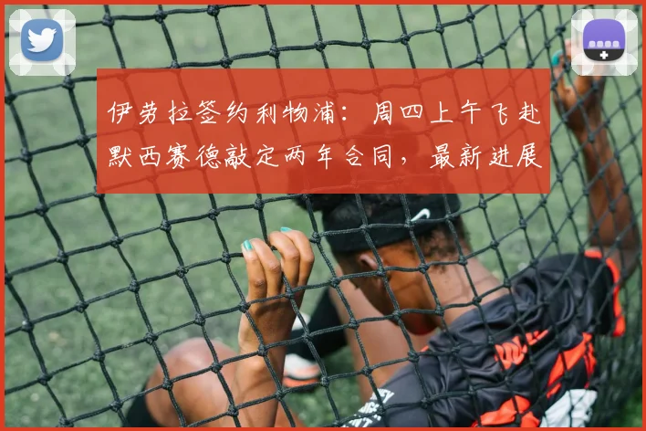 伊劳拉签约利物浦:周四上午飞赴默西赛德敲定两年合同,最新进展全解析