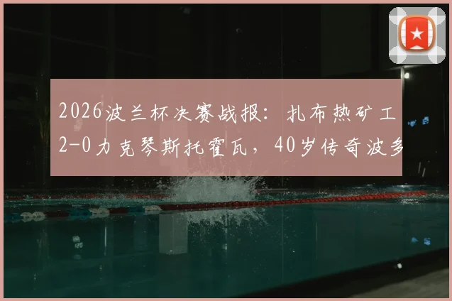 2026波兰杯决赛战报:扎布热矿工2-0力克琴斯托霍瓦,40岁传奇波多尔斯基进球捧杯
