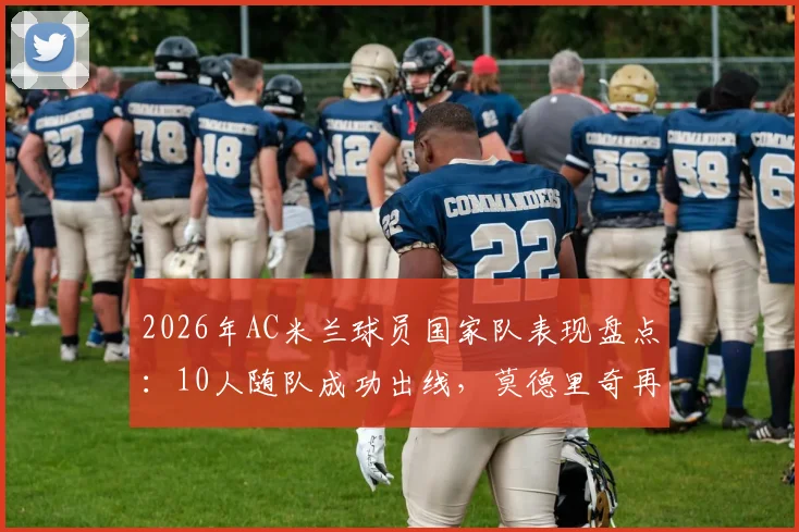 2026年AC米兰球员国家队表现盘点：10人随队成功出线，莫德里奇再创生涯里程碑