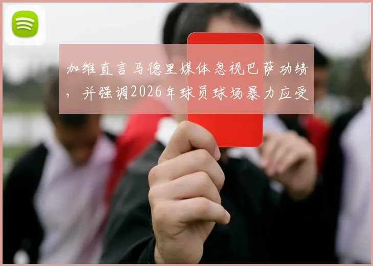 加维直言马德里媒体忽视巴萨功绩，并强调2026年球员球场暴力应受严惩，杜绝打人行为