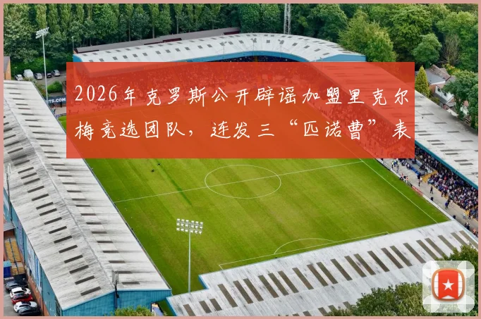 2026年克罗斯公开辟谣加盟里克尔梅竞选团队,连发三“匹诺曹”表情澄清始末详情