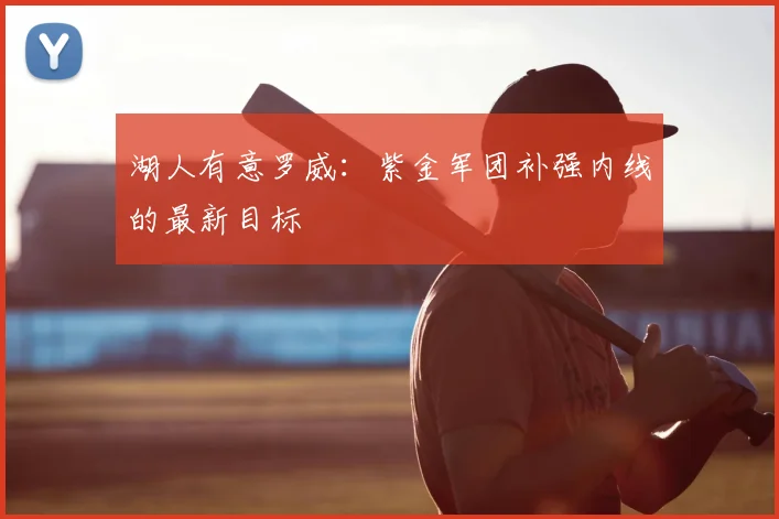 湖人有意罗威：紫金军团补强内线的最新目标