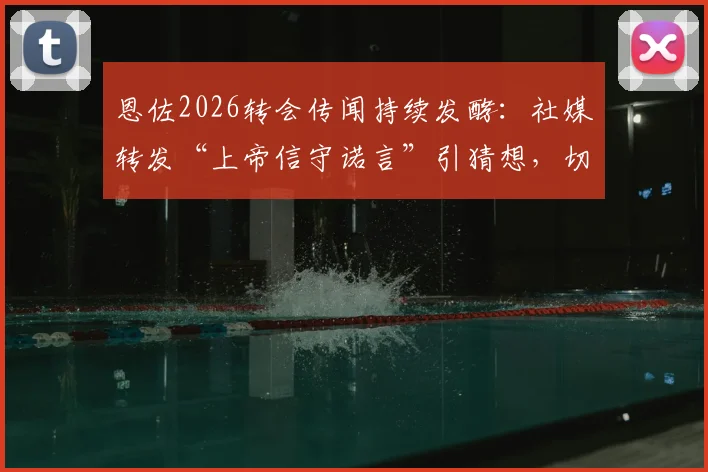 恩佐2026转会传闻持续发酵：社媒转发“上帝信守诺言”引猜想，切尔西中场未来去向深度分析
