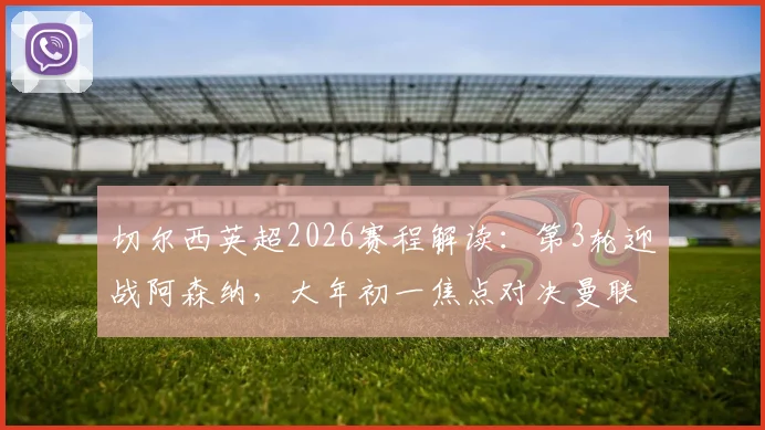 切尔西英超2026赛程解读：第3轮迎战阿森纳，大年初一焦点对决曼联