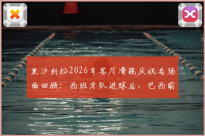 里沙利松2026年客厅滑跪庆祝名场面回顾:西班牙队进球后,巴西前锋的狂热反应引热议