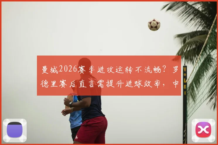曼城2026赛季进攻运转不流畅?罗德里赛后直言需提升进球效率,中场核心点出关键问题