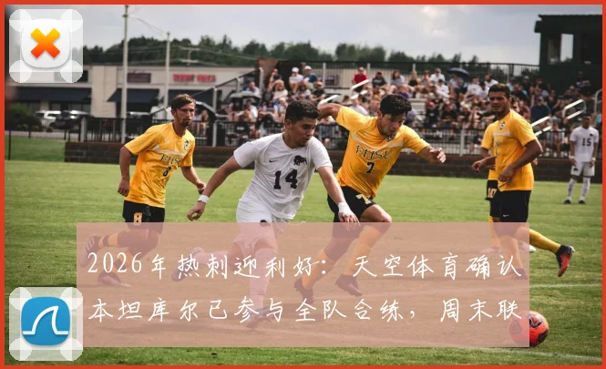 2026年热刺迎利好：天空体育确认本坦库尔已参与全队合练，周末联赛对阵布莱顿有望正式复出