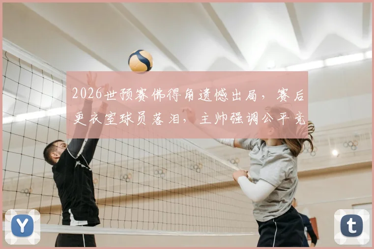 2026世预赛佛得角遗憾出局,赛后更衣室球员落泪,主帅强调公平竞赛精神引热议