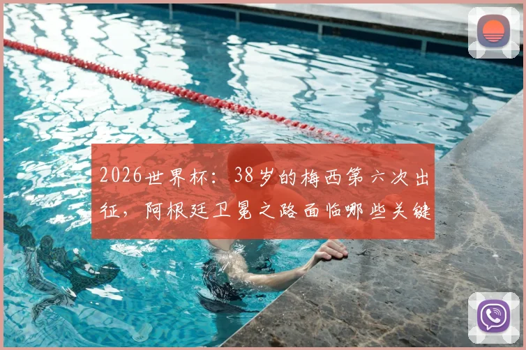 2026世界杯:38岁的梅西第六次出征,阿根廷卫冕之路面临哪些关键挑战与机遇?